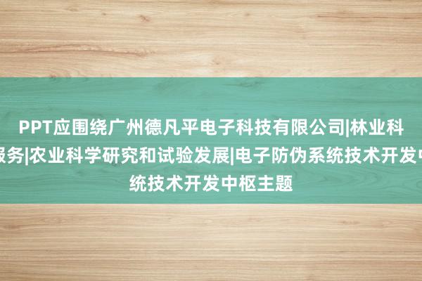 PPT应围绕广州德凡平电子科技有限公司|林业科学研究服务|农业科学研究和试验发展|电子防伪系统技术开发中枢主题