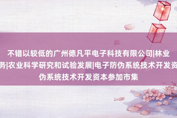 不错以较低的广州德凡平电子科技有限公司|林业科学研究服务|农业科学研究和试验发展|电子防伪系统技术开发资本参加市集