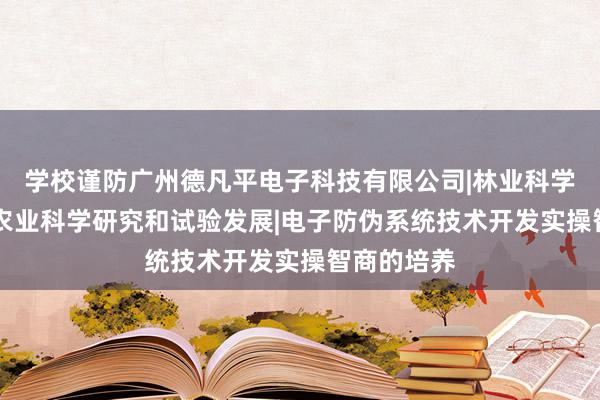 学校谨防广州德凡平电子科技有限公司|林业科学研究服务|农业科学研究和试验发展|电子防伪系统技术开发实操智商的培养