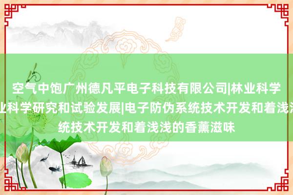 空气中饱广州德凡平电子科技有限公司|林业科学研究服务|农业科学研究和试验发展|电子防伪系统技术开发和着浅浅的香薰滋味