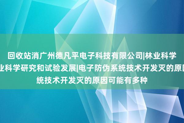 回收站消广州德凡平电子科技有限公司|林业科学研究服务|农业科学研究和试验发展|电子防伪系统技术开发灭的原因可能有多种