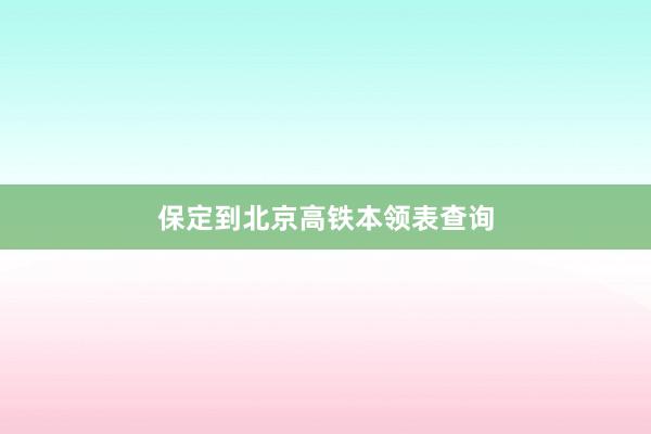 保定到北京高铁本领表查询