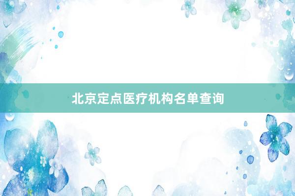 北京定点医疗机构名单查询