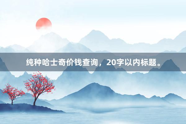 纯种哈士奇价钱查询,20字以内标题。