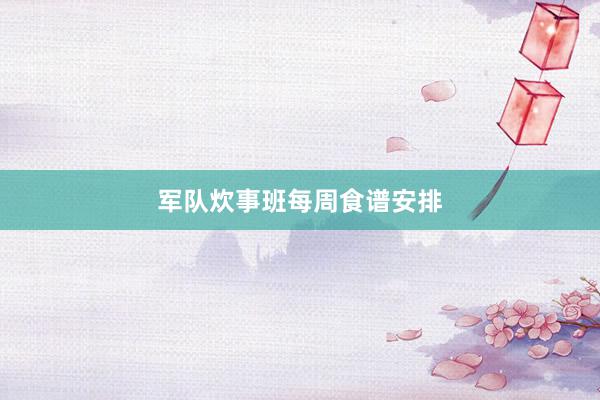 军队炊事班每周食谱安排