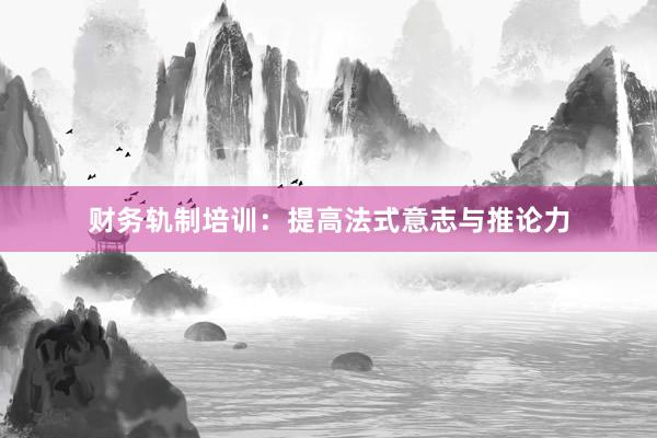 财务轨制培训：提高法式意志与推论力