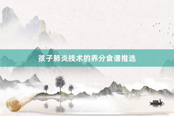 孩子肺炎技术的养分食谱推选